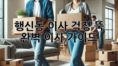행신동 이사, 걱정 뚝! 완벽 이사 가이드