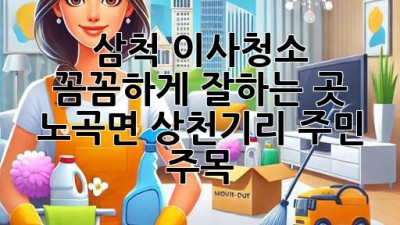 삼척 이사청소 ✨ 꼼꼼하게 잘하는 곳? 노곡면 상천기리 주민 주목! 🏡